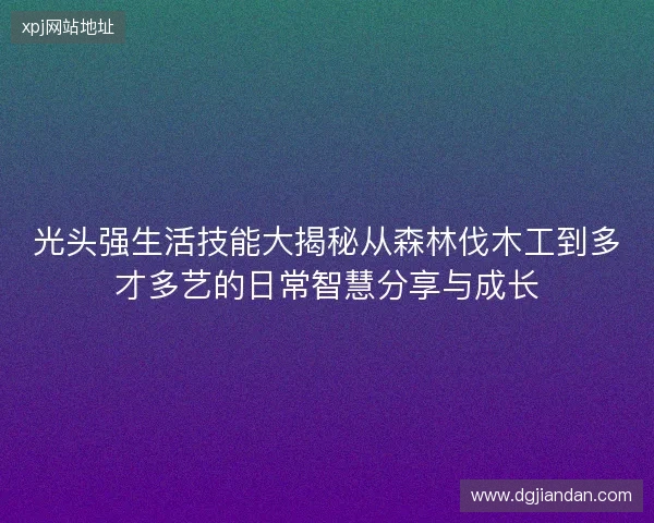 光头强生活技能大揭秘从森林伐木工到多才多艺的日常智慧分享与成长