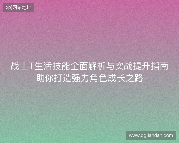战士T生活技能全面解析与实战提升指南助你打造强力角色成长之路 战士T生活技能全面解析与实战提升指南助你打造强力角色成长之路