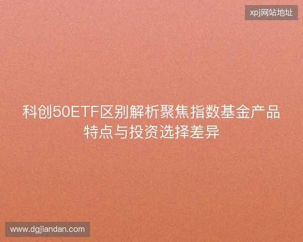 科创50ETF区别解析聚焦指数基金产品特点与投资选择差异