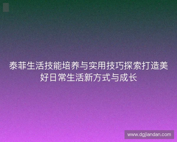 泰菲生活技能培养与实用技巧探索打造美好日常生活新方式与成长