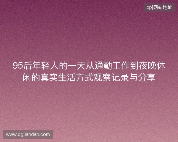 95后年轻人的一天从通勤工作到夜晚休闲的真实生活方式观察记录与分享