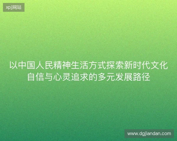 以中国人民精神生活方式探索新时代文化自信与心灵追求的多元发展路径 以中国人民精神生活方式探索新时代文化自信与心灵追求的多元发展路径