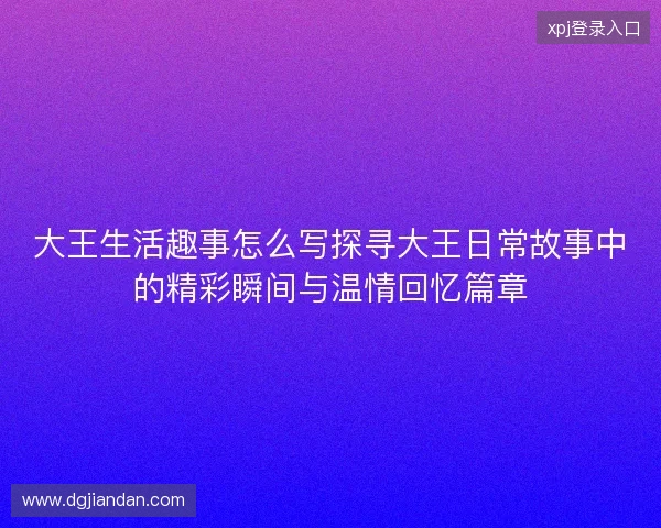 大王生活趣事怎么写探寻大王日常故事中的精彩瞬间与温情回忆篇章